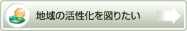 地域の活性化を図りたい