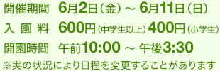 6月2日(金)~11日(日)毎日午前10時~午後3時30分 入園料一般(中学生以上) 600円 小学生400円 未就学児無料