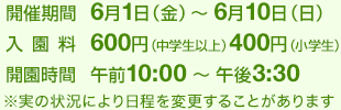 6月1日(金)~10日(日)毎日午前10時~午後3時30分 入園料一般(中学生以上) 600円 小学生400円 未就学児無料
