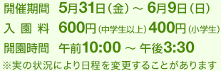 5月31日(金)~6月9日(日)毎日午前10時~午後3時30分 入園料一般(中学生以上) 600円 小学生400円 未就学児無料